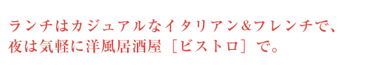 ランチはカジュアルなイタリアン&フレンチで、夜は洋風居酒屋［ビストロ］で。